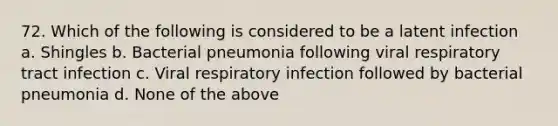 72. Which of the following is considered to be a latent infection a. Shingles b. Bacterial pneumonia following viral respiratory tract infection c. Viral respiratory infection followed by bacterial pneumonia d. None of the above