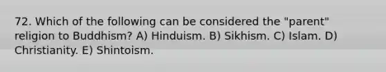 72. Which of the following can be considered the "parent" religion to Buddhism? A) Hinduism. B) Sikhism. C) Islam. D) Christianity. E) Shintoism.