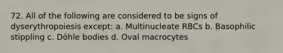 72. All of the following are considered to be signs of dyserythropoiesis except: a. Multinucleate RBCs b. Basophilic stippling c. Döhle bodies d. Oval macrocytes