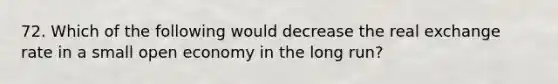 72. Which of the following would decrease the real exchange rate in a small open economy in the long run?
