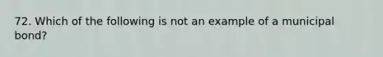 72. Which of the following is not an example of a municipal bond?