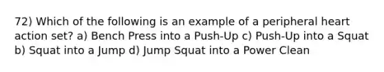 72) Which of the following is an example of a peripheral heart action set? a) Bench Press into a Push-Up c) Push-Up into a Squat b) Squat into a Jump d) Jump Squat into a Power Clean