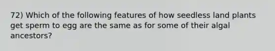 72) Which of the following features of how seedless land plants get sperm to egg are the same as for some of their algal ancestors?