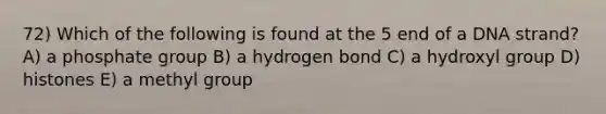 72) Which of the following is found at the 5 end of a DNA strand? A) a phosphate group B) a hydrogen bond C) a hydroxyl group D) histones E) a methyl group