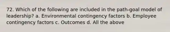 72. Which of the following are included in the path-goal model of leadership? a. Environmental contingency factors b. Employee contingency factors c. Outcomes d. All the above