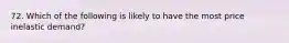 72. Which of the following is likely to have the most price inelastic demand?