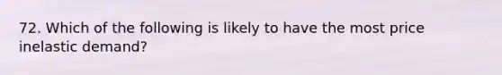 72. Which of the following is likely to have the most price inelastic demand?