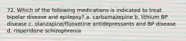 72. Which of the following medications is indicated to treat bipolar disease and epilepsy? a. carbamazepine b. lithium BP disease c. olanzapine/fluoxetine antidepressants and BP disease d. risperidone schizophrenia