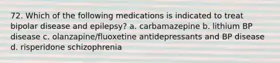 72. Which of the following medications is indicated to treat bipolar disease and epilepsy? a. carbamazepine b. lithium BP disease c. olanzapine/fluoxetine antidepressants and BP disease d. risperidone schizophrenia