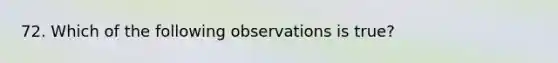 72. Which of the following observations is true?