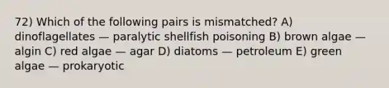 72) Which of the following pairs is mismatched? A) dinoflagellates — paralytic shellfish poisoning B) brown algae — algin C) red algae — agar D) diatoms — petroleum E) green algae — prokaryotic