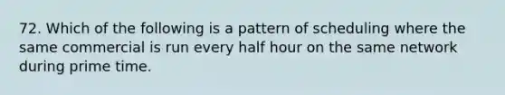 72. Which of the following is a pattern of scheduling where the same commercial is run every <a href='https://www.questionai.com/knowledge/kAYqvs3Fkf-half-hour' class='anchor-knowledge'>half hour</a> on the same network during prime time.