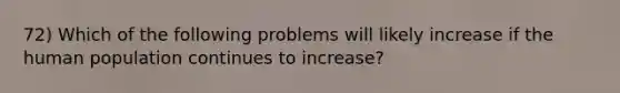 72) Which of the following problems will likely increase if the human population continues to increase?