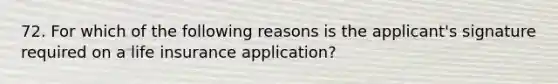 72. For which of the following reasons is the applicant's signature required on a life insurance application?