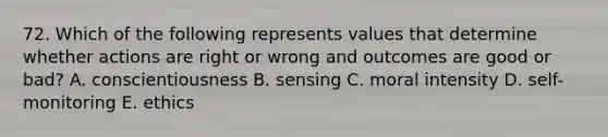 72. Which of the following represents values that determine whether actions are right or wrong and outcomes are good or bad? A. conscientiousness B. sensing C. moral intensity D. self-monitoring E. ethics