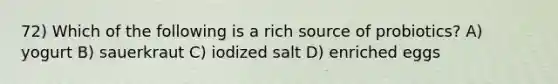 72) Which of the following is a rich source of probiotics? A) yogurt B) sauerkraut C) iodized salt D) enriched eggs