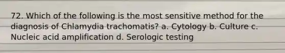 72. Which of the following is the most sensitive method for the diagnosis of Chlamydia trachomatis? a. Cytology b. Culture c. Nucleic acid amplification d. Serologic testing