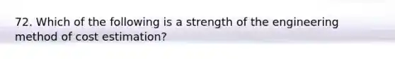 72. Which of the following is a strength of the engineering method of cost estimation?