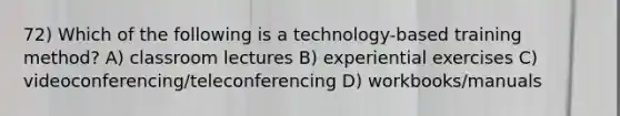 72) Which of the following is a technology-based training method? A) classroom lectures B) experiential exercises C) videoconferencing/teleconferencing D) workbooks/manuals