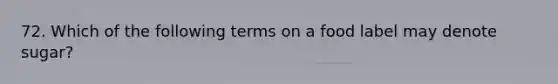 72. Which of the following terms on a food label may denote sugar?