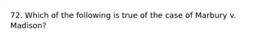 72. Which of the following is true of the case of Marbury v. Madison?