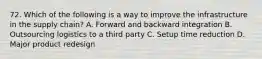 72. Which of the following is a way to improve the infrastructure in the supply chain? A. Forward and backward integration B. Outsourcing logistics to a third party C. Setup time reduction D. Major product redesign