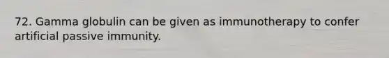 72. Gamma globulin can be given as immunotherapy to confer artificial passive immunity.