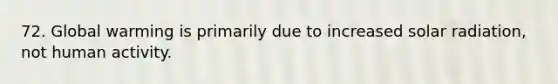 72. Global warming is primarily due to increased solar radiation, not human activity.