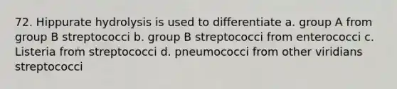 72. Hippurate hydrolysis is used to differentiate a. group A from group B streptococci b. group B streptococci from enterococci c. Listeria from streptococci d. pneumococci from other viridians streptococci