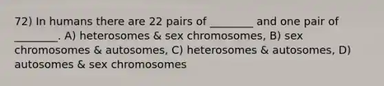 72) In humans there are 22 pairs of ________ and one pair of ________. A) heterosomes & sex chromosomes, B) sex chromosomes & autosomes, C) heterosomes & autosomes, D) autosomes & sex chromosomes