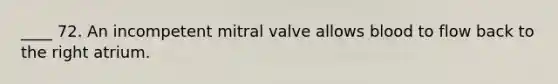 ____ 72. An incompetent mitral valve allows blood to flow back to the right atrium.