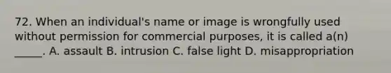 72. When an individual's name or image is wrongfully used without permission for commercial purposes, it is called a(n) _____. A. assault B. intrusion C. false light D. misappropriation