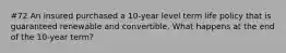 #72 An insured purchased a 10-year level term life policy that is guaranteed renewable and convertible. What happens at the end of the 10-year term?