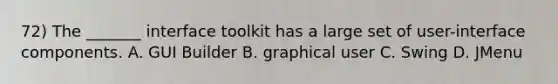 72) The _______ interface toolkit has a large set of user-interface components. A. GUI Builder B. graphical user C. Swing D. JMenu