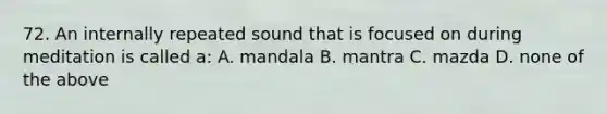 72. An internally repeated sound that is focused on during meditation is called a: A. mandala B. mantra C. mazda D. none of the above