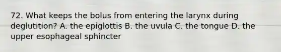 72. What keeps the bolus from entering the larynx during deglutition? A. the epiglottis B. the uvula C. the tongue D. the upper esophageal sphincter