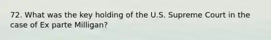 72. What was the key holding of the U.S. Supreme Court in the case of Ex parte Milligan?