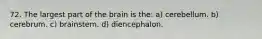 72. The largest part of the brain is the: a) cerebellum. b) cerebrum. c) brainstem. d) diencephalon.