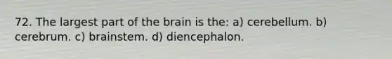 72. The largest part of the brain is the: a) cerebellum. b) cerebrum. c) brainstem. d) diencephalon.