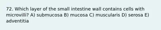 72. Which layer of <a href='https://www.questionai.com/knowledge/kt623fh5xn-the-small-intestine' class='anchor-knowledge'>the small intestine</a> wall contains cells with microvilli? A) submucosa B) mucosa C) muscularis D) serosa E) adventitia