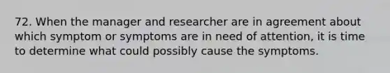 72. When the manager and researcher are in agreement about which symptom or symptoms are in need of attention, it is time to determine what could possibly cause the symptoms.