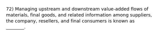 72) Managing upstream and downstream value-added flows of materials, final goods, and related information among suppliers, the company, resellers, and final consumers is known as ________.