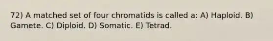 72) A matched set of four chromatids is called a: A) Haploid. B) Gamete. C) Diploid. D) Somatic. E) Tetrad.