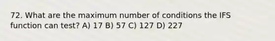 72. What are the maximum number of conditions the IFS function can test? A) 17 B) 57 C) 127 D) 227