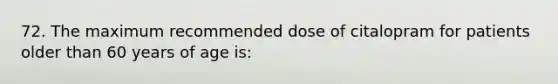 72. The maximum recommended dose of citalopram for patients older than 60 years of age is: