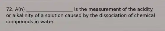 72. A(n) ____________________ is the measurement of the acidity or alkalinity of a solution caused by the dissociation of chemical compounds in water.