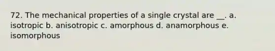 72. The mechanical properties of a single crystal are __. a. isotropic b. anisotropic c. amorphous d. anamorphous e. isomorphous