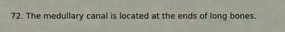 72. The medullary canal is located at the ends of long bones.
