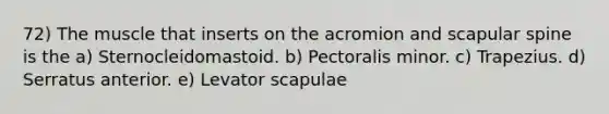 72) The muscle that inserts on the acromion and scapular spine is the a) Sternocleidomastoid. b) Pectoralis minor. c) Trapezius. d) Serratus anterior. e) Levator scapulae