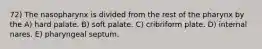 72) The nasopharynx is divided from the rest of the pharynx by the A) hard palate. B) soft palate. C) cribriform plate. D) internal nares. E) pharyngeal septum.